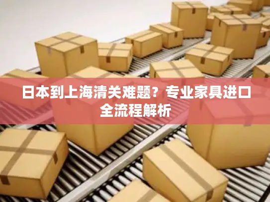 日本到上海清关难题？专业家具进口全流程解析