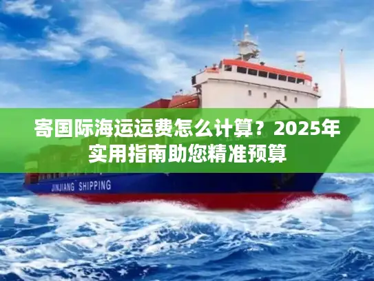寄国际海运运费怎么计算？2025年实用指南助您精准预算