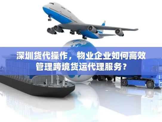 深圳货代操作，物业企业如何高效管理跨境货运代理服务？