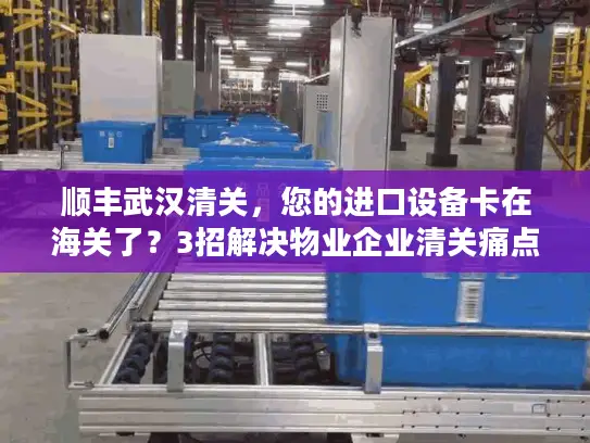 顺丰武汉清关，您的进口设备卡在海关了？3招解决物业企业清关痛点