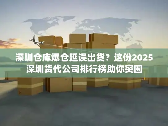 深圳仓库爆仓延误出货？这份2025深圳货代公司排行榜助你突围