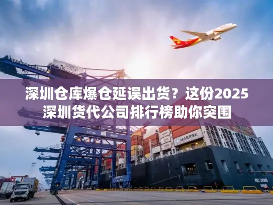 深圳仓库爆仓延误出货？这份2025深圳货代公司排行榜助你突围