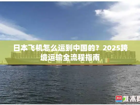 日本飞机怎么运到中国的？2025跨境运输全流程指南