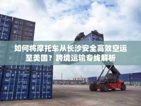 如何将摩托车从长沙安全高效空运至美国？跨境运输专线解析