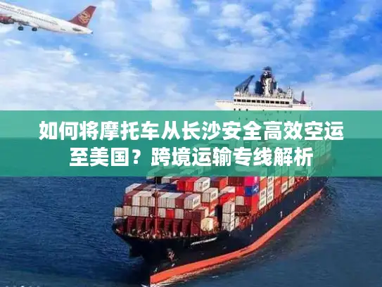 如何将摩托车从长沙安全高效空运至美国？跨境运输专线解析
