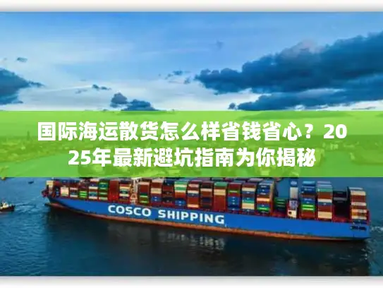 国际海运散货怎么样省钱省心？2025年最新避坑指南为你揭秘