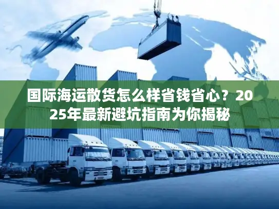 国际海运散货怎么样省钱省心？2025年最新避坑指南为你揭秘