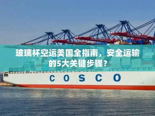 玻璃杯空运美国全指南，安全运输的5大关键步骤？