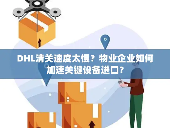 DHL清关速度太慢？物业企业如何加速关键设备进口？