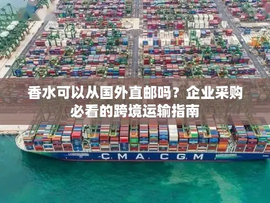 香水可以从国外直邮吗？企业采购必看的跨境运输指南