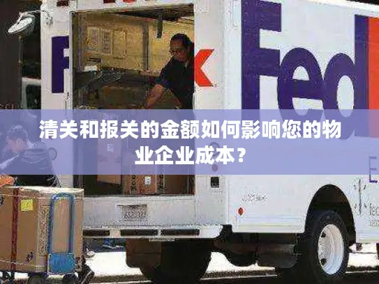 清关和报关的金额如何影响您的物业企业成本？
