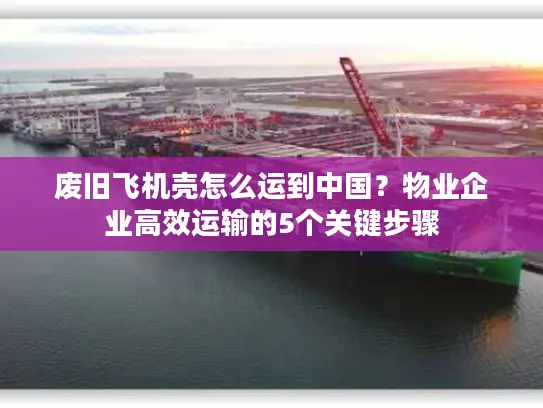 废旧飞机壳怎么运到中国？物业企业高效运输的5个关键步骤