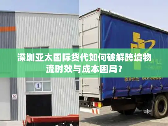 深圳亚太国际货代如何破解跨境物流时效与成本困局？