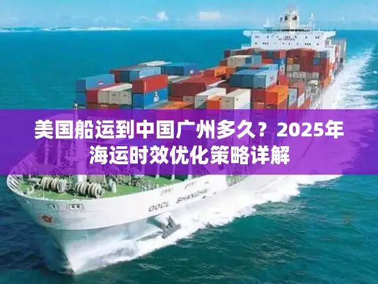 美国船运到中国广州多久？2025年海运时效优化策略详解