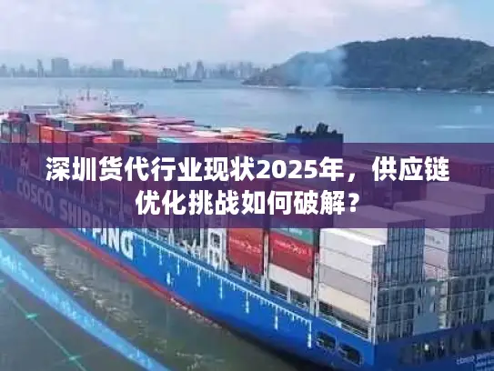 深圳货代行业现状2025年，供应链优化挑战如何破解？