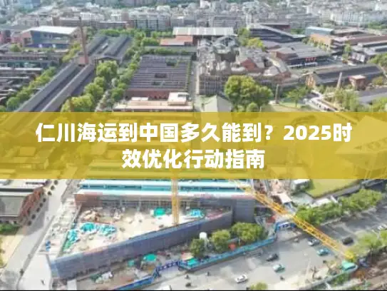 仁川海运到中国多久能到？2025时效优化行动指南