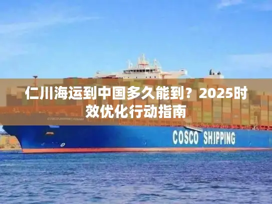 仁川海运到中国多久能到？2025时效优化行动指南