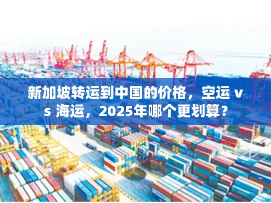 新加坡转运到中国的价格，空运 vs 海运，2025年哪个更划算？