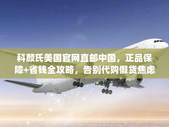 科颜氏美国官网直邮中国，正品保障+省钱全攻略，告别代购假货焦虑！