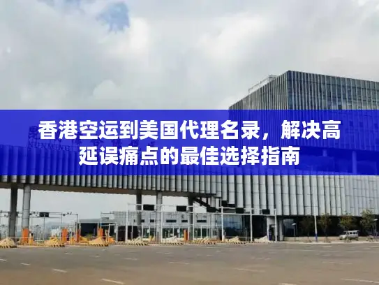 香港空运到美国代理名录，解决高延误痛点的最佳选择指南
