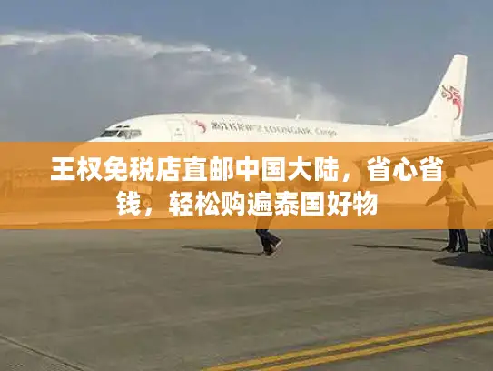 王权免税店直邮中国大陆，省心省钱，轻松购遍泰国好物