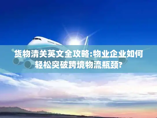 货物清关英文全攻略:物业企业如何轻松突破跨境物流瓶颈?