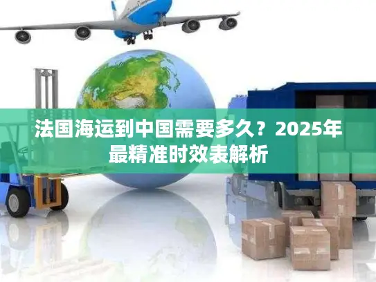 法国海运到中国需要多久？2025年最精准时效表解析