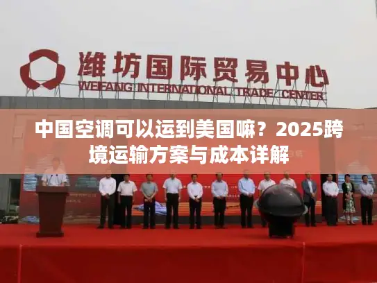 中国空调可以运到美国嘛?2025跨境运输方案与成本详解 中国空调可以运到美国嘛?2025跨境运输方案与成本详解