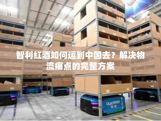 智利红酒如何运到中国去？解决物流痛点的完整方案