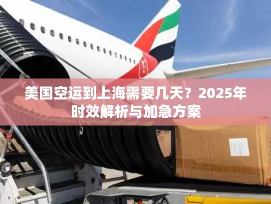 美国空运到上海需要几天？2025年时效解析与加急方案