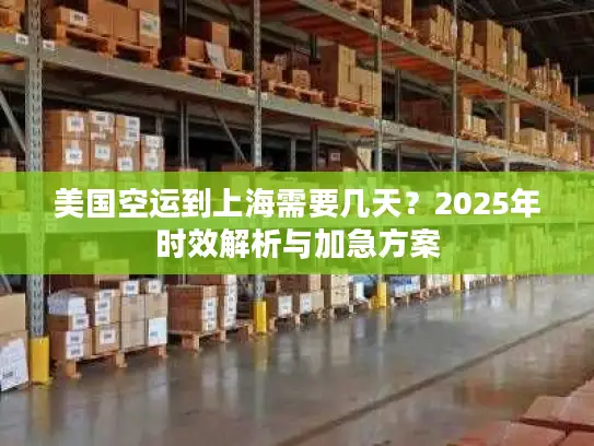 美国空运到上海需要几天？2025年时效解析与加急方案
