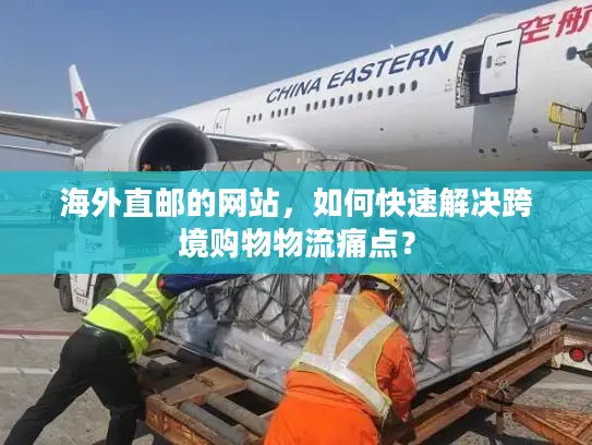 海外直邮的网站，如何快速解决跨境购物物流痛点？