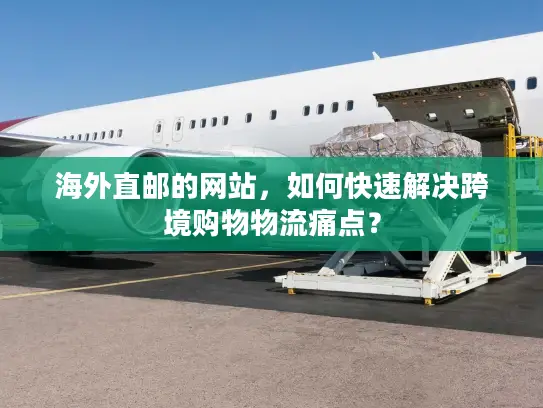 海外直邮的网站，如何快速解决跨境购物物流痛点？