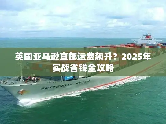 英国亚马逊直邮运费飙升？2025年实战省钱全攻略