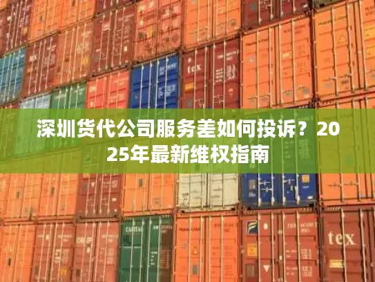 深圳货代公司服务差如何投诉？2025年最新维权指南