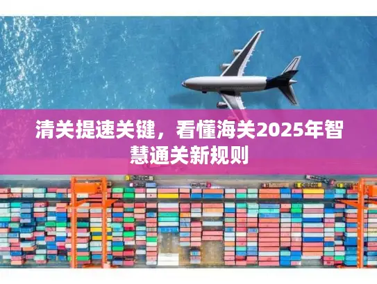 清关提速关键，看懂海关2025年智慧通关新规则