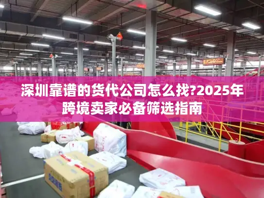 深圳靠谱的货代公司怎么找?2025年跨境卖家必备筛选指南