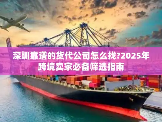 深圳靠谱的货代公司怎么找?2025年跨境卖家必备筛选指南
