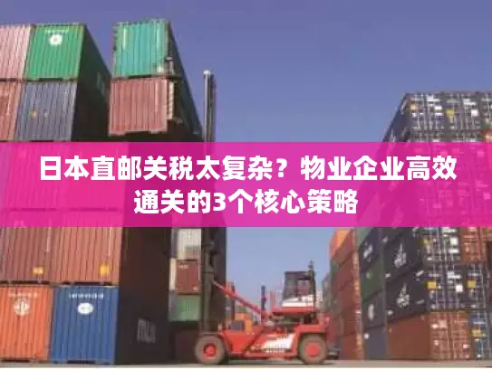 日本直邮关税太复杂？物业企业高效通关的3个核心策略