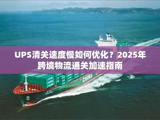 UPS清关速度慢如何优化？2025年跨境物流通关加速指南