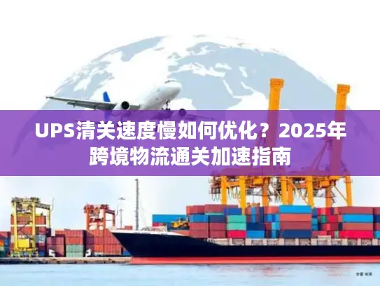 UPS清关速度慢如何优化？2025年跨境物流通关加速指南