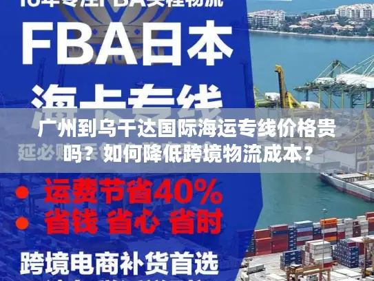 广州到乌干达国际海运专线价格贵吗？如何降低跨境物流成本？