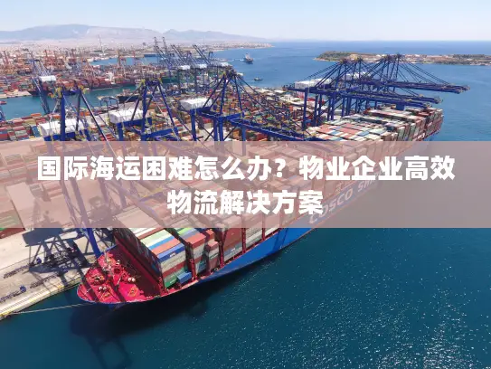 国际海运困难怎么办？物业企业高效物流解决方案