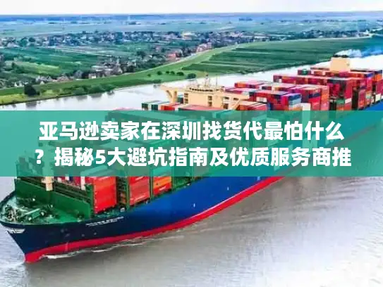 亚马逊卖家在深圳找货代最怕什么？揭秘5大避坑指南及优质服务商推荐