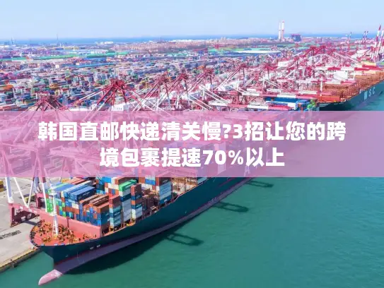 韩国直邮快递清关慢?3招让您的跨境包裹提速70%以上