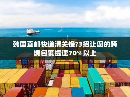 韩国直邮快递清关慢?3招让您的跨境包裹提速70%以上