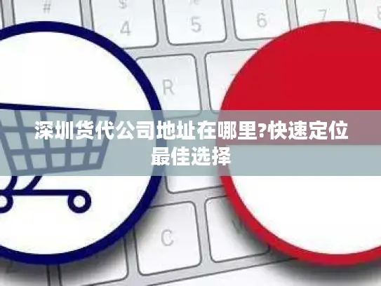 深圳货代公司地址在哪里?快速定位最佳选择