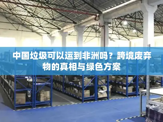 中国垃圾可以运到非洲吗？跨境废弃物的真相与绿色方案