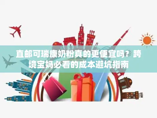 直邮可瑞康奶粉真的更便宜吗？跨境宝妈必看的成本避坑指南