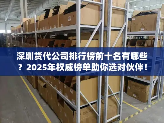 深圳货代公司排行榜前十名有哪些？2025年权威榜单助你选对伙伴！